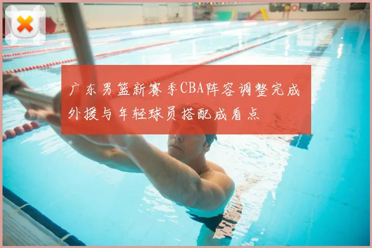 广东男篮新赛季CBA阵容调整完成 外援与年轻球员搭配成看点
