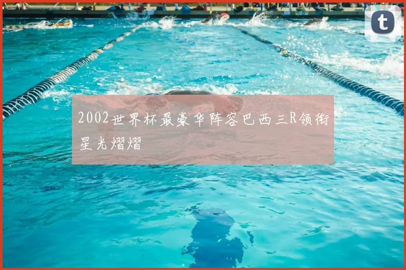 2002世界杯最豪华阵容巴西三R领衔星光熠熠