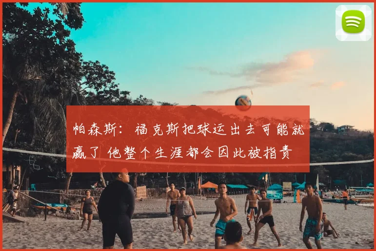帕森斯:福克斯把球运出去可能就赢了 他整个生涯都会因此被指责
