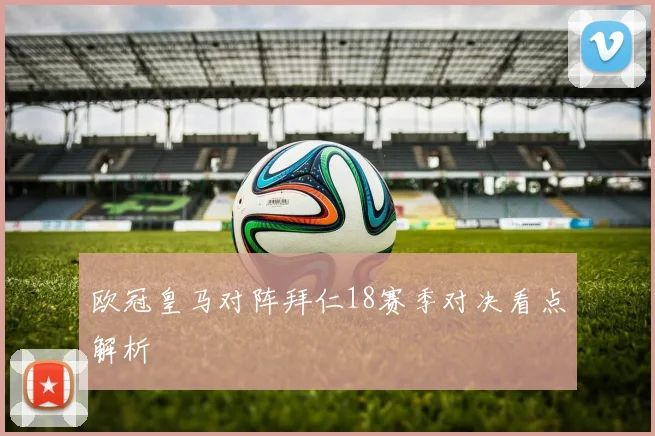 欧冠皇马对阵拜仁18赛季对决看点解析