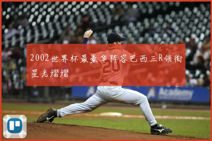2002世界杯最豪华阵容巴西三R领衔星光熠熠