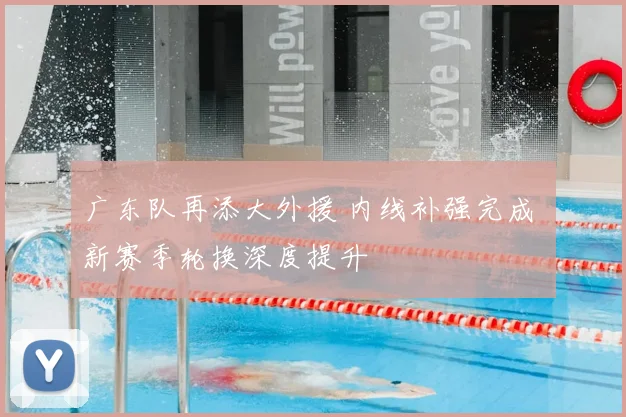 广东队再添大外援 内线补强完成 新赛季轮换深度提升