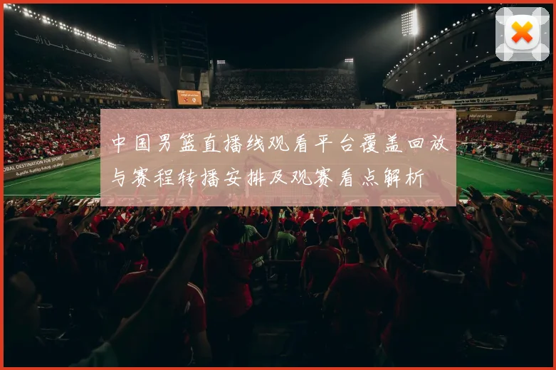 中国男篮直播线观看平台覆盖回放与赛程转播安排及观赛看点解析