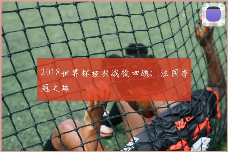 2018世界杯经典战役回顾：法国夺冠之路