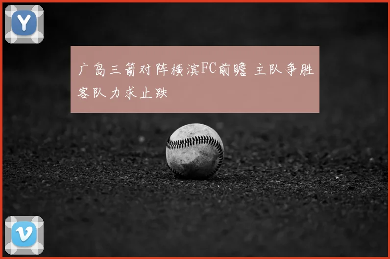 广岛三箭对阵横滨FC前瞻 主队争胜客队力求止跌
