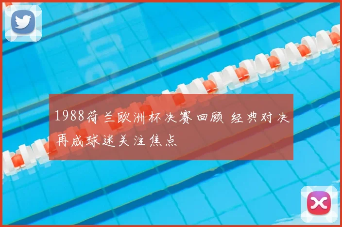 1988荷兰欧洲杯决赛回顾 经典对决再成球迷关注焦点