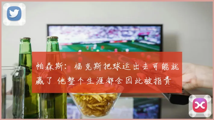 帕森斯:福克斯把球运出去可能就赢了 他整个生涯都会因此被指责