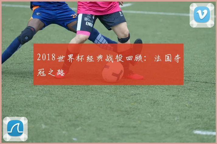 2018世界杯经典战役回顾:法国夺冠之路