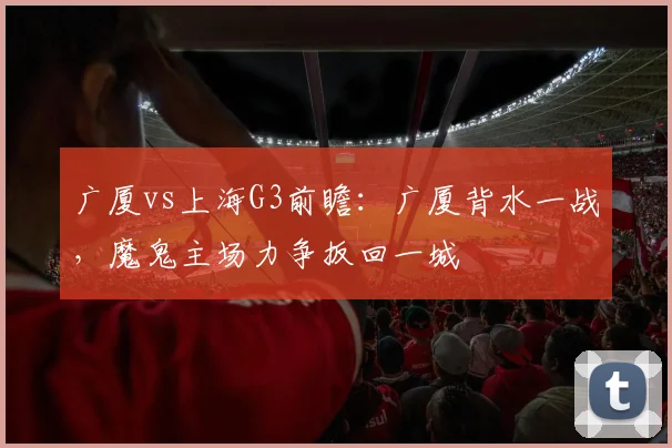 广厦vs上海G3前瞻：广厦背水一战，魔鬼主场力争扳回一城