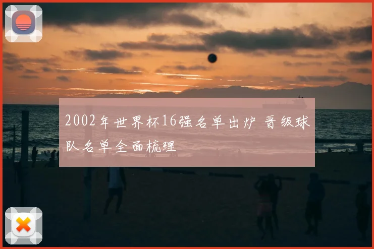 2002年世界杯16强名单出炉 晋级球队名单全面梳理