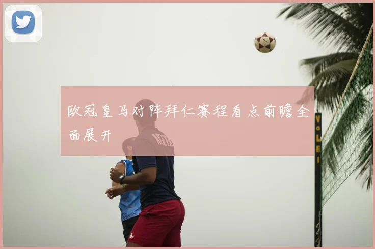 欧冠皇马对阵拜仁赛程看点前瞻全面展开