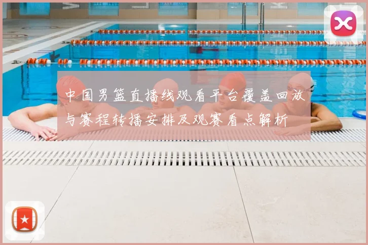 中国男篮直播线观看平台覆盖回放与赛程转播安排及观赛看点解析