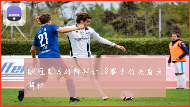 欧冠皇马对阵拜仁18赛季对决看点解析