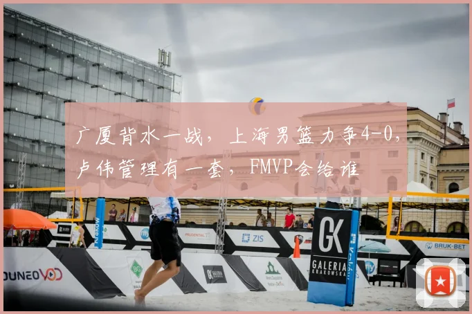 广厦背水一战，上海男篮力争4-0，卢伟管理有一套，FMVP会给谁