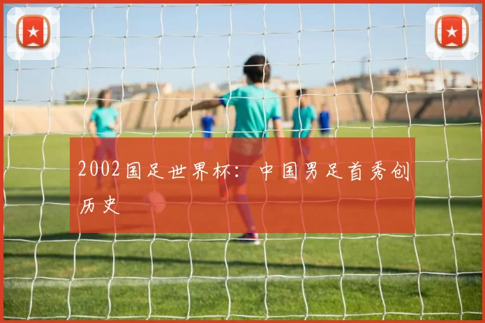 2002国足世界杯:中国男足首秀创历史