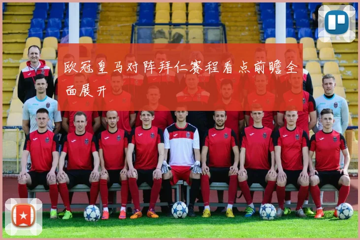 欧冠皇马对阵拜仁赛程看点前瞻全面展开