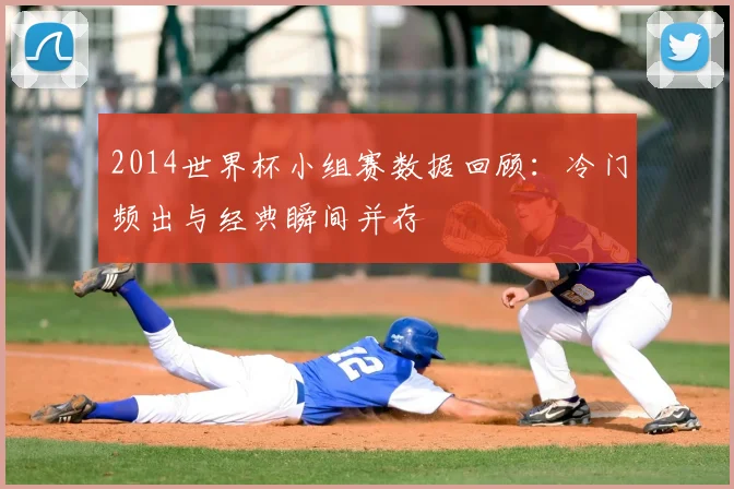 2014世界杯小组赛数据回顾:冷门频出与经典瞬间并存