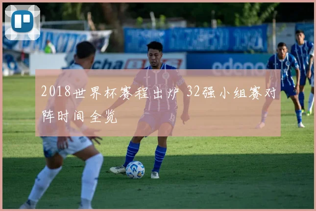 2018世界杯赛程出炉 32强小组赛对阵时间全览