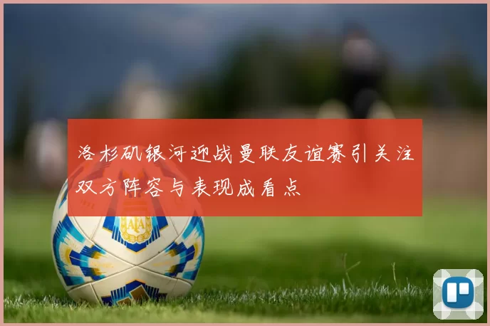 洛杉矶银河迎战曼联友谊赛引关注双方阵容与表现成看点