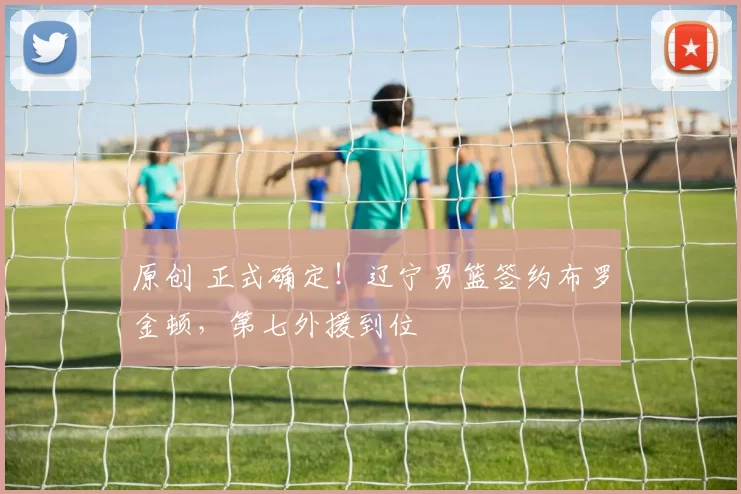 原创 正式确定！辽宁男篮签约布罗金顿，第七外援到位