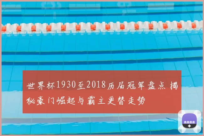 世界杯1930至2018历届冠军盘点 揭秘豪门崛起与霸主更替走势