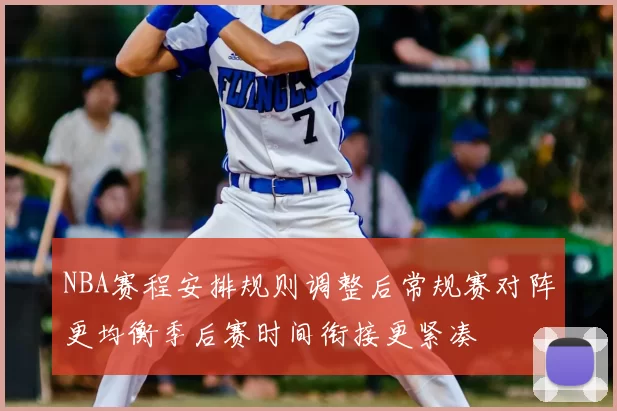 NBA赛程安排规则调整后常规赛对阵更均衡季后赛时间衔接更紧凑