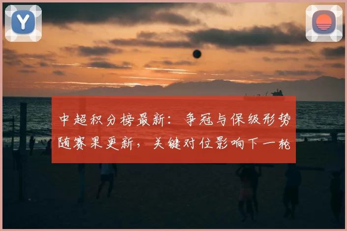 中超积分榜最新：争冠与保级形势随赛果更新，关键对位影响下一轮排位