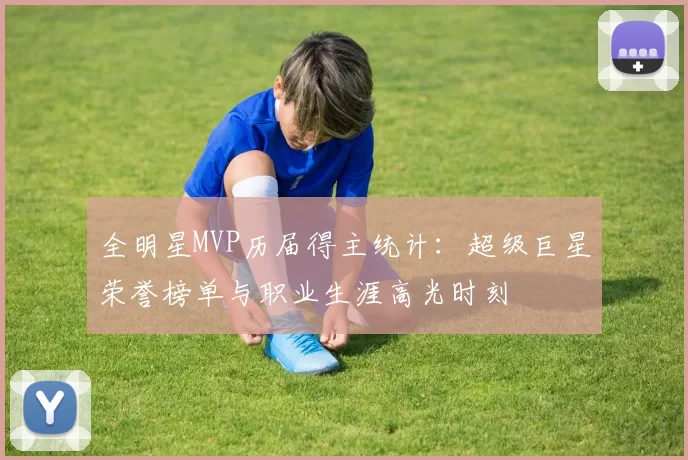 全明星MVP历届得主统计：超级巨星荣誉榜单与职业生涯高光时刻