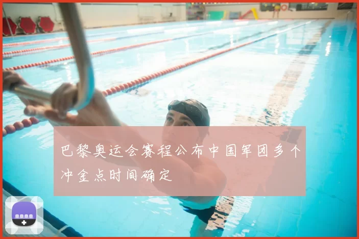 巴黎奥运会赛程公布中国军团多个冲金点时间确定