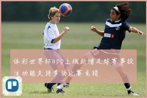 体彩世界杯app上线新增足球赛事投注功能支持多场比赛竞猜