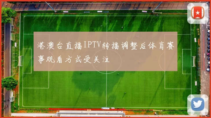 港澳台直播IPTV转播调整后体育赛事观看方式受关注