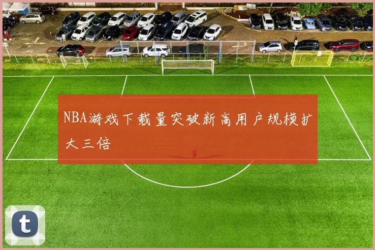 NBA游戏下载量突破新高用户规模扩大三倍