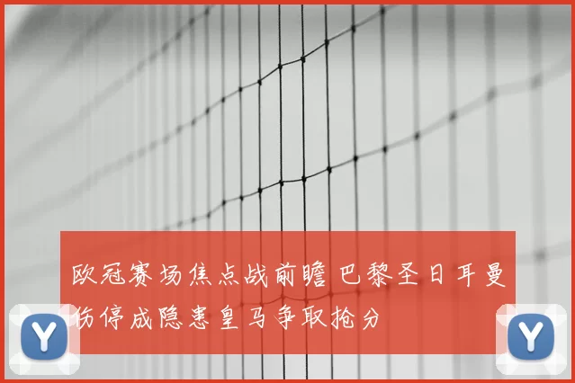 欧冠赛场焦点战前瞻 巴黎圣日耳曼伤停成隐患皇马争取抢分