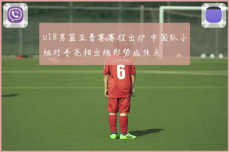 u18男篮亚青赛赛程出炉 中国队小组对手亮相出线形势成焦点