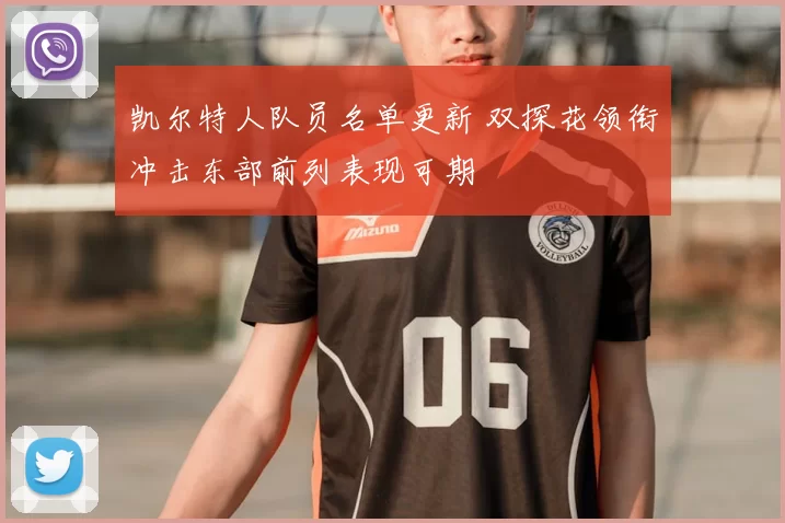 凯尔特人队员名单更新 双探花领衔冲击东部前列表现可期