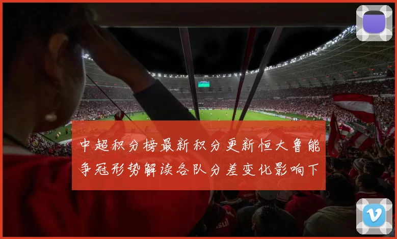 中超积分榜最新积分更新恒大鲁能争冠形势解读各队分差变化影响下一轮对阵