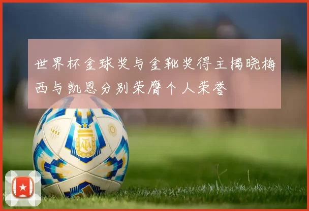 世界杯金球奖与金靴奖得主揭晓梅西与凯恩分别荣膺个人荣誉
