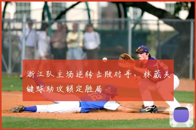 浙江队主场逆转击败对手，林葳关键球助攻锁定胜局