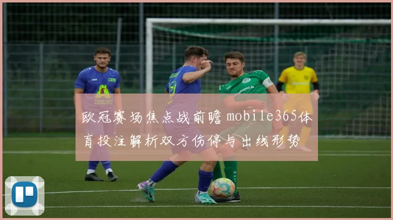 欧冠赛场焦点战前瞻 mobile365体育投注解析双方伤停与出线形势