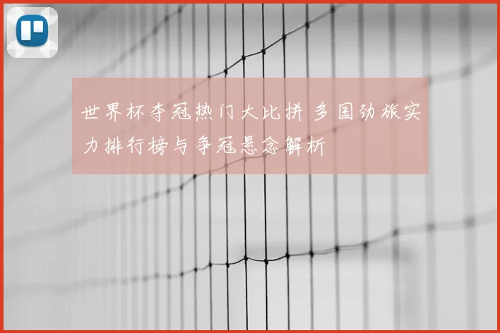 世界杯夺冠热门大比拼 多国劲旅实力排行榜与争冠悬念解析