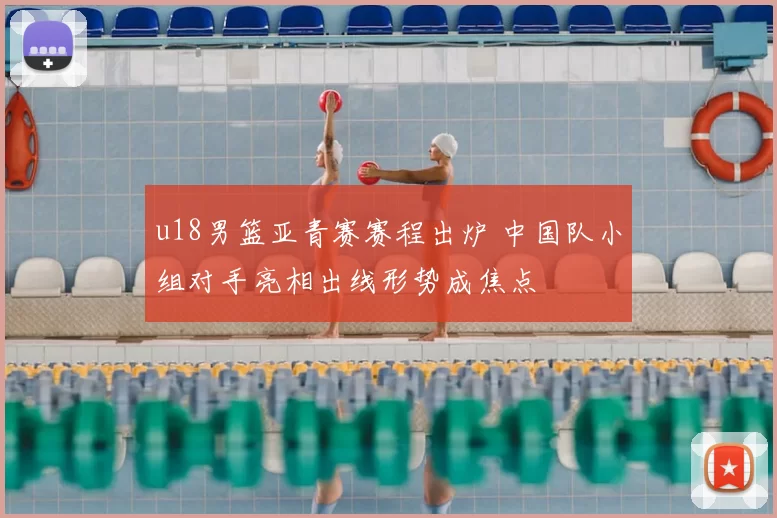 u18男篮亚青赛赛程出炉 中国队小组对手亮相出线形势成焦点