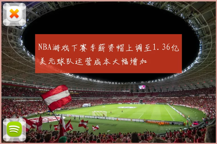 NBA游戏下赛季薪资帽上调至1.36亿美元球队运营成本大幅增加