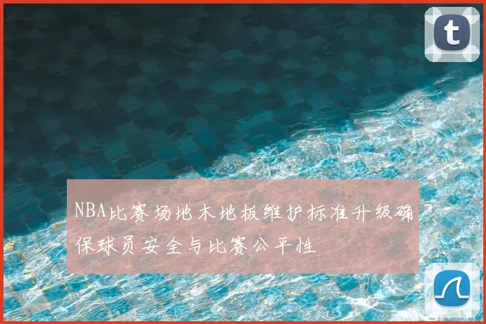 NBA比赛场地木地板维护标准升级确保球员安全与比赛公平性