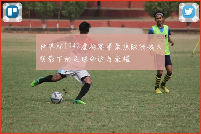 世界杯1942虚构赛事聚焦欧洲战火阴影下的足球命运与荣耀