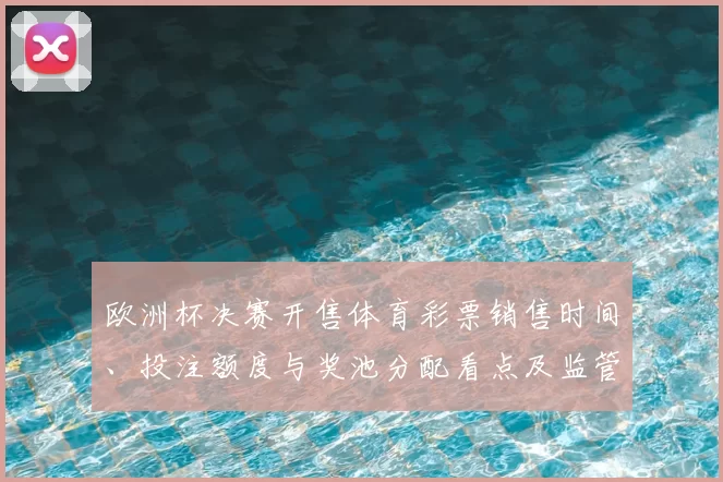 欧洲杯决赛开售体育彩票销售时间、投注额度与奖池分配看点及监管提示