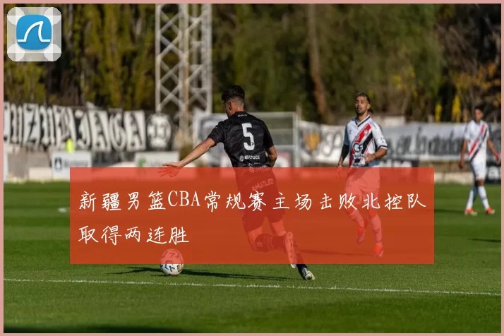 新疆男篮CBA常规赛主场击败北控队取得两连胜