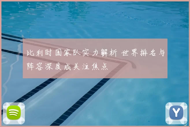 比利时国家队实力解析 世界排名与阵容深度成关注焦点