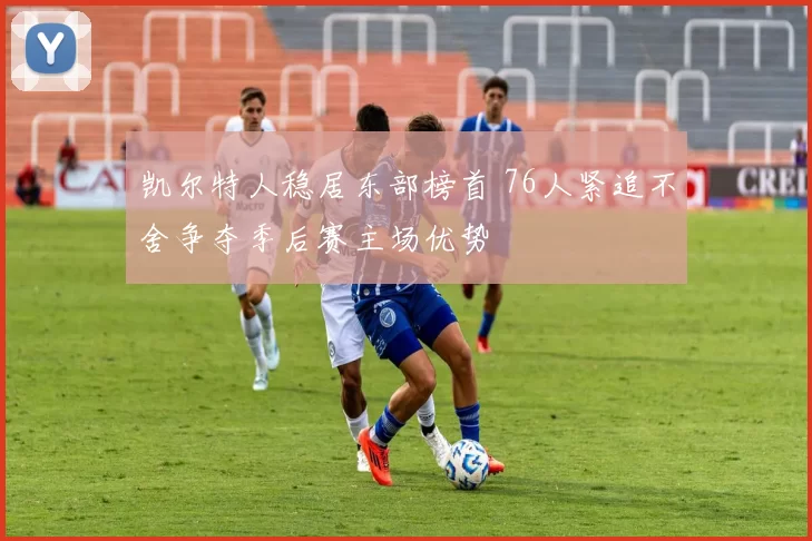 凯尔特人稳居东部榜首 76人紧追不舍争夺季后赛主场优势