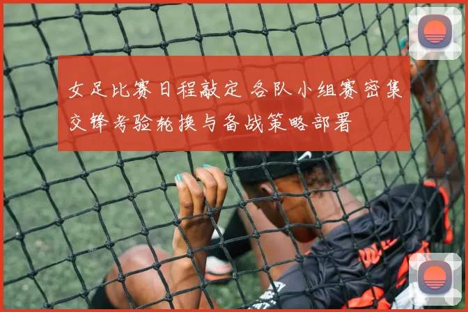 女足比赛日程敲定 各队小组赛密集交锋考验轮换与备战策略部署