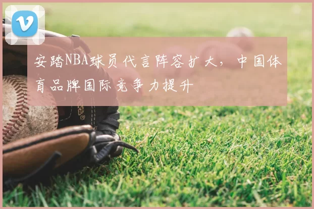 安踏NBA球员代言阵容扩大，中国体育品牌国际竞争力提升